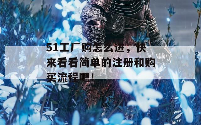 51工厂购怎么进，快来看看简单的注册和购买流程吧！