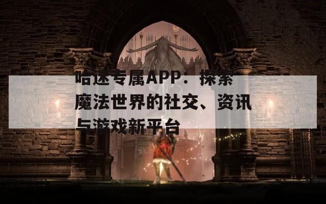 哈迷专属APP：探索魔法世界的社交、资讯与游戏新平台