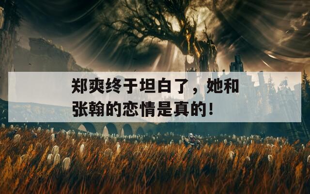 郑爽终于坦白了，她和张翰的恋情是真的！