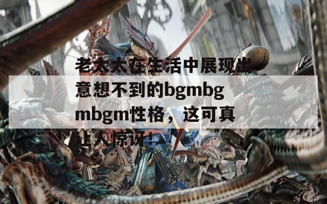 老太太在生活中展现出意想不到的bgmbgmbgm性格，这可真让人惊讶！