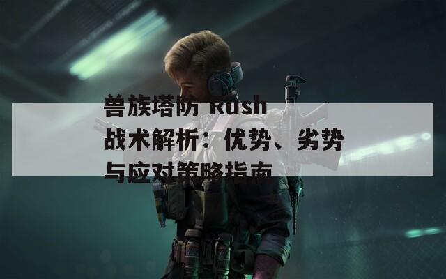 兽族塔防 Rush 战术解析：优势、劣势与应对策略指南