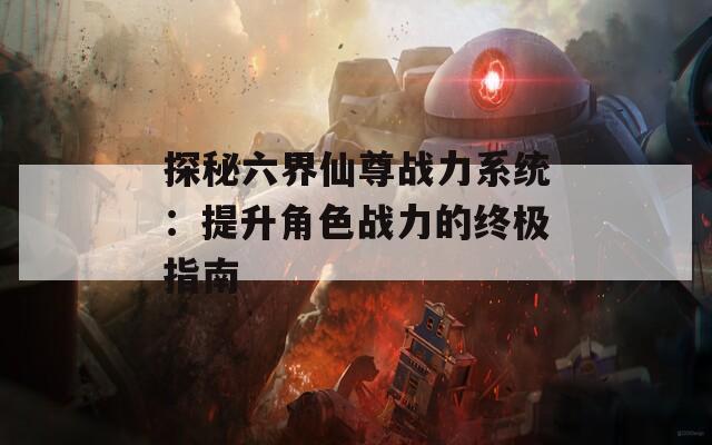 探秘六界仙尊战力系统：提升角色战力的终极指南