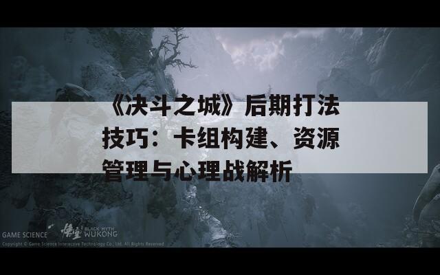 《决斗之城》后期打法技巧：卡组构建、资源管理与心理战解析