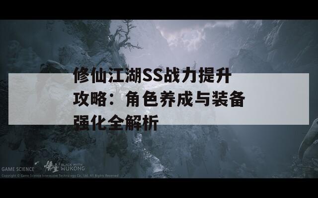 修仙江湖SS战力提升攻略：角色养成与装备强化全解析