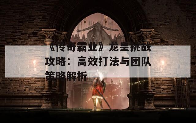 《传奇霸业》龙皇挑战攻略：高效打法与团队策略解析