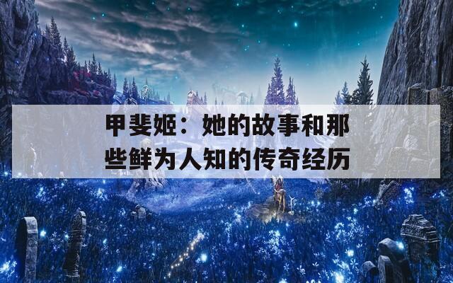 甲斐姬：她的故事和那些鲜为人知的传奇经历