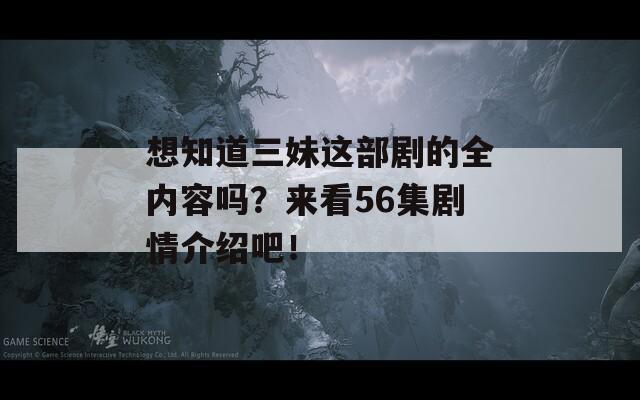 想知道三妹这部剧的全内容吗？来看56集剧情介绍吧！