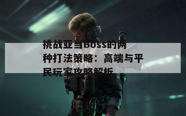 挑战亚当Boss的两种打法策略：高端与平民玩家攻略解析