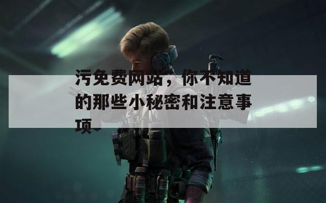 污免费网站，你不知道的那些小秘密和注意事项