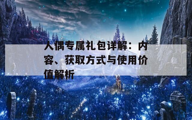 人偶专属礼包详解：内容、获取方式与使用价值解析