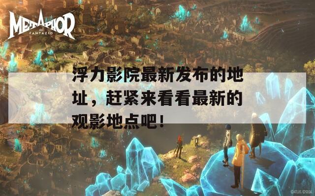 浮力影院最新发布的地址，赶紧来看看最新的观影地点吧！