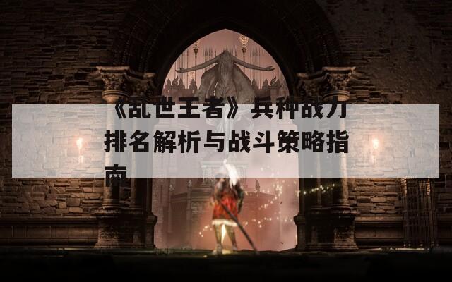 《乱世王者》兵种战力排名解析与战斗策略指南