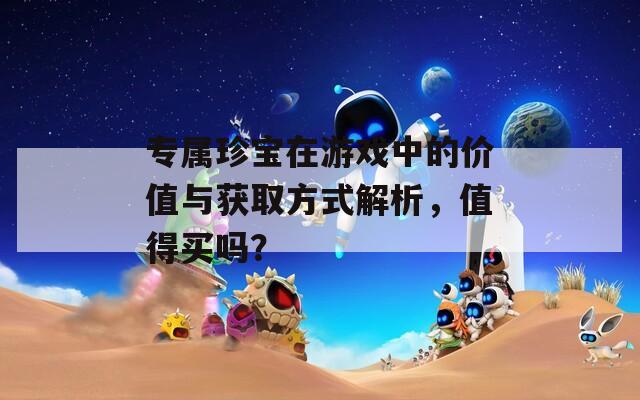 专属珍宝在游戏中的价值与获取方式解析，值得买吗？