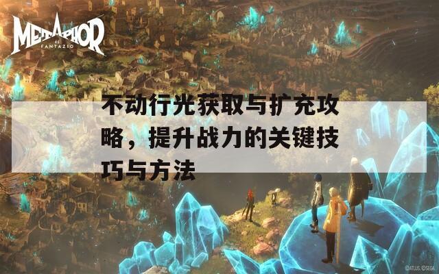 不动行光获取与扩充攻略，提升战力的关键技巧与方法