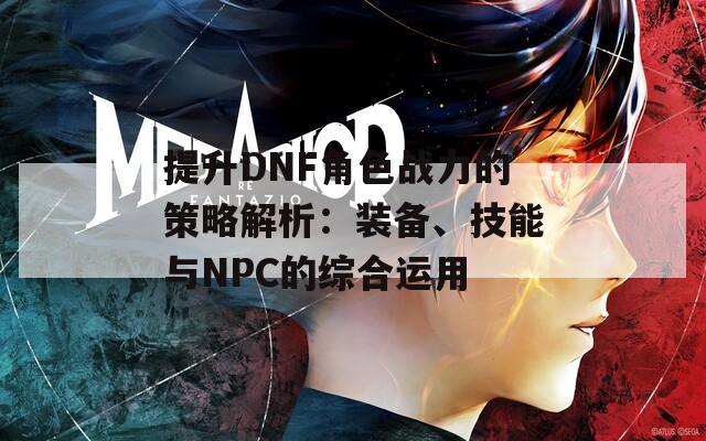 提升DNF角色战力的策略解析：装备、技能与NPC的综合运用