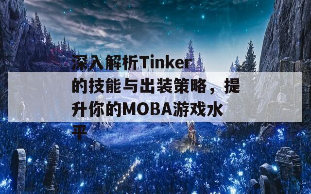 深入解析Tinker的技能与出装策略，提升你的MOBA游戏水平