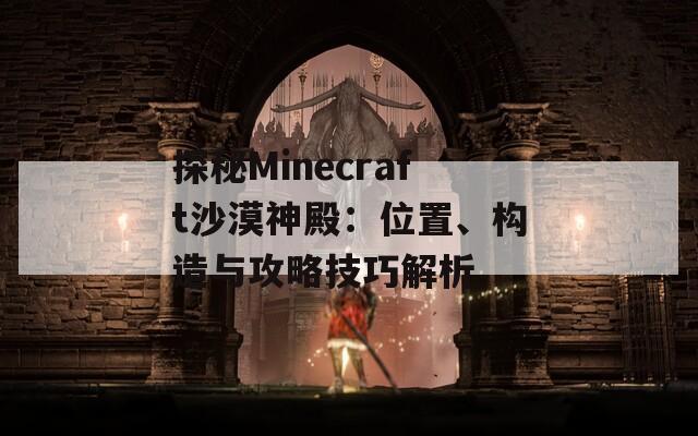 探秘Minecraft沙漠神殿：位置、构造与攻略技巧解析