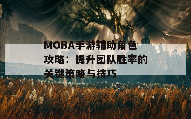 MOBA手游辅助角色攻略：提升团队胜率的关键策略与技巧