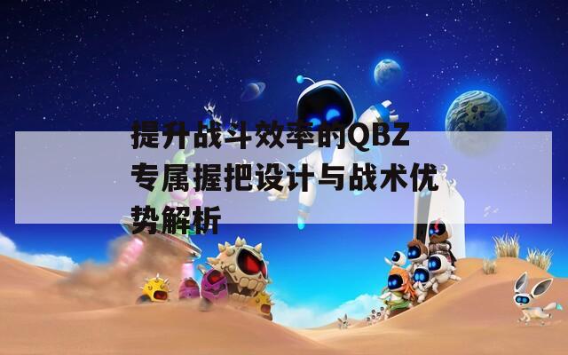 提升战斗效率的QBZ专属握把设计与战术优势解析