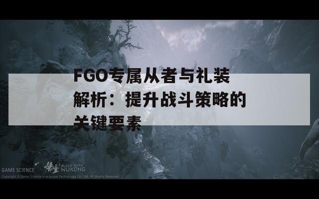 FGO专属从者与礼装解析：提升战斗策略的关键要素