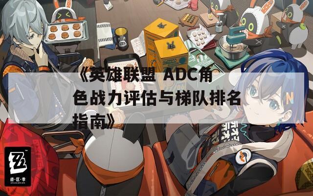 《英雄联盟 ADC角色战力评估与梯队排名指南》