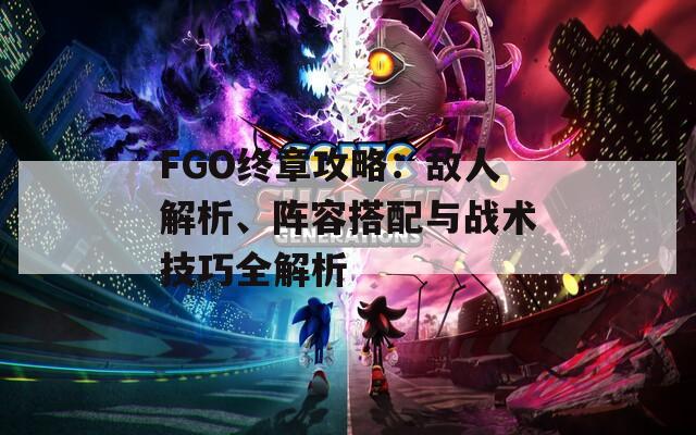 FGO终章攻略：敌人解析、阵容搭配与战术技巧全解析