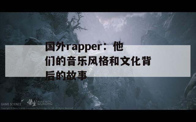 国外rapper：他们的音乐风格和文化背后的故事