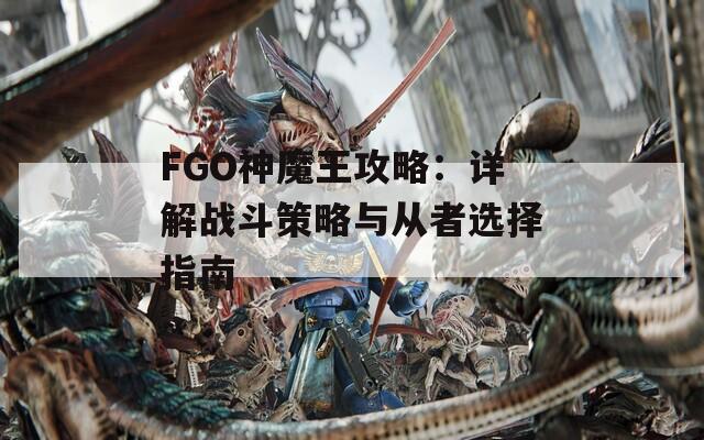 FGO神魔王攻略：详解战斗策略与从者选择指南