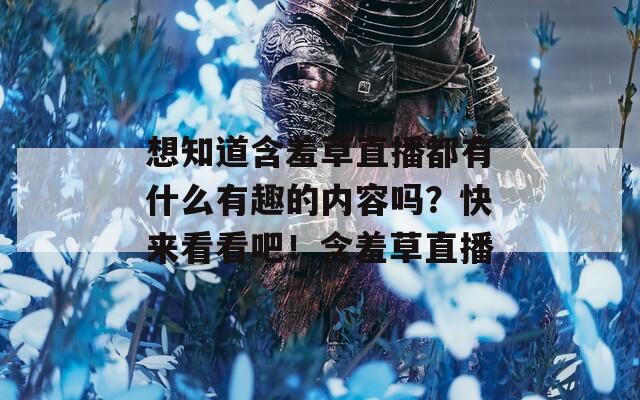 想知道含羞草直播都有什么有趣的内容吗？快来看看吧！含羞草直播