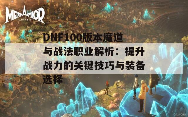 DNF100版本魔道与战法职业解析：提升战力的关键技巧与装备选择