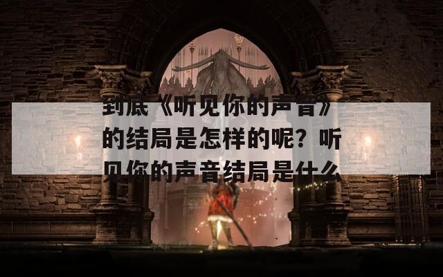 到底《听见你的声音》的结局是怎样的呢？听见你的声音结局是什么