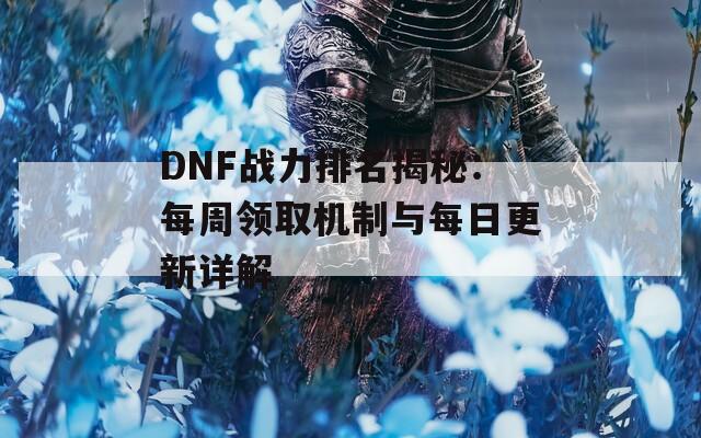 DNF战力排名揭秘：每周领取机制与每日更新详解