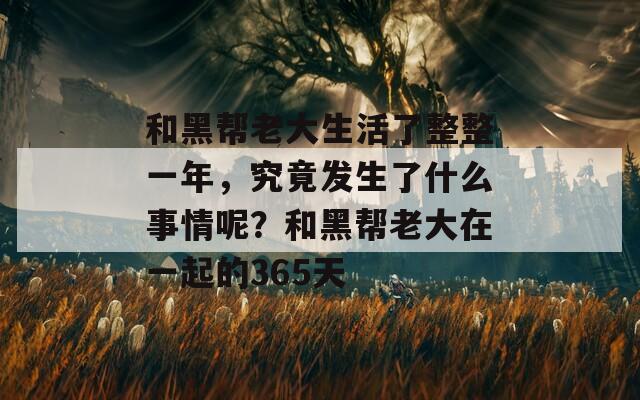 和黑帮老大生活了整整一年，究竟发生了什么事情呢？和黑帮老大在一起的365天