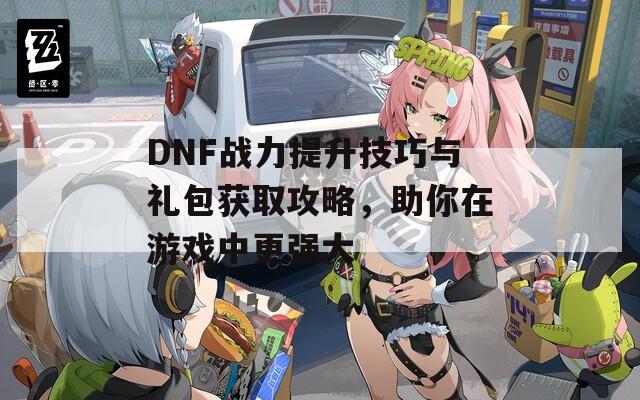 DNF战力提升技巧与礼包获取攻略，助你在游戏中更强大