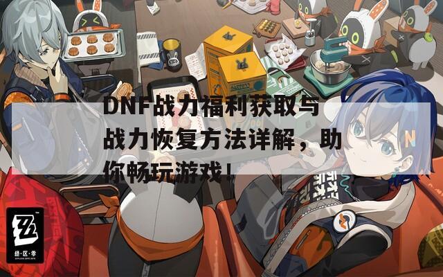 DNF战力福利获取与战力恢复方法详解，助你畅玩游戏！