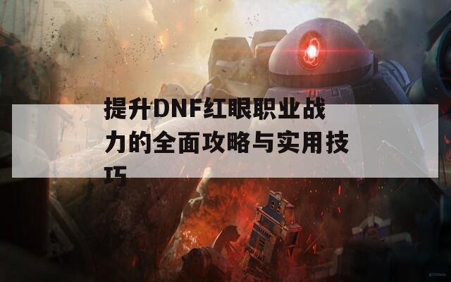 提升DNF红眼职业战力的全面攻略与实用技巧