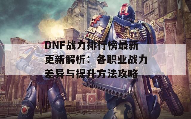 DNF战力排行榜最新更新解析：各职业战力差异与提升方法攻略