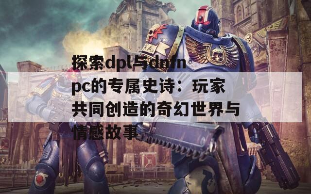 探索dpl与dnfnpc的专属史诗：玩家共同创造的奇幻世界与情感故事