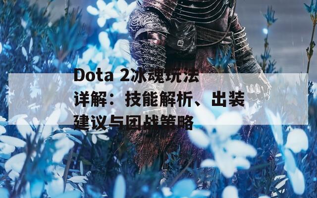 Dota 2冰魂玩法详解：技能解析、出装建议与团战策略