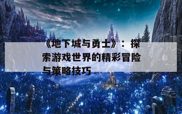 《地下城与勇士》：探索游戏世界的精彩冒险与策略技巧