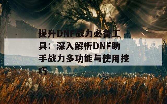 提升DNF战力必备工具：深入解析DNF助手战力多功能与使用技巧