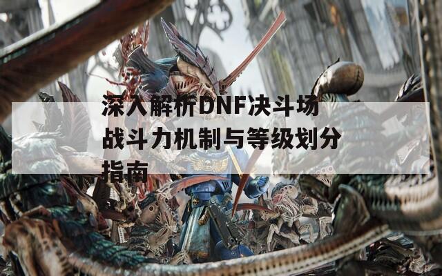 深入解析DNF决斗场战斗力机制与等级划分指南