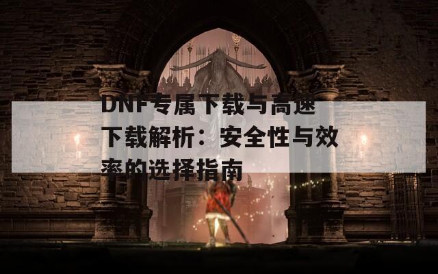 DNF专属下载与高速下载解析：安全性与效率的选择指南