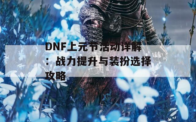 DNF上元节活动详解：战力提升与装扮选择攻略