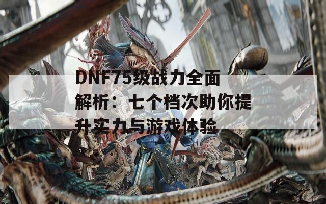 DNF75级战力全面解析：七个档次助你提升实力与游戏体验