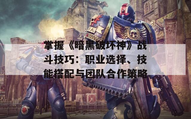 掌握《暗黑破坏神》战斗技巧：职业选择、技能搭配与团队合作策略