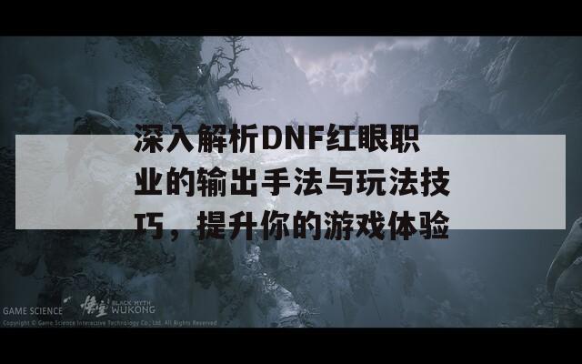 深入解析DNF红眼职业的输出手法与玩法技巧，提升你的游戏体验