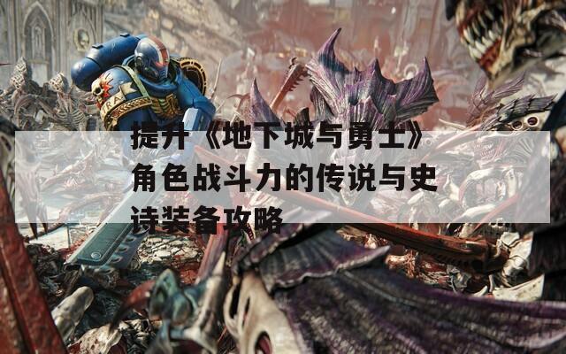 提升《地下城与勇士》角色战斗力的传说与史诗装备攻略