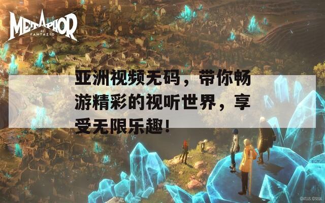 亚洲视频无码，带你畅游精彩的视听世界，享受无限乐趣！