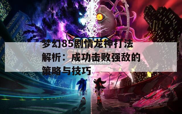 梦幻85剧情龙神打法解析：成功击败强敌的策略与技巧